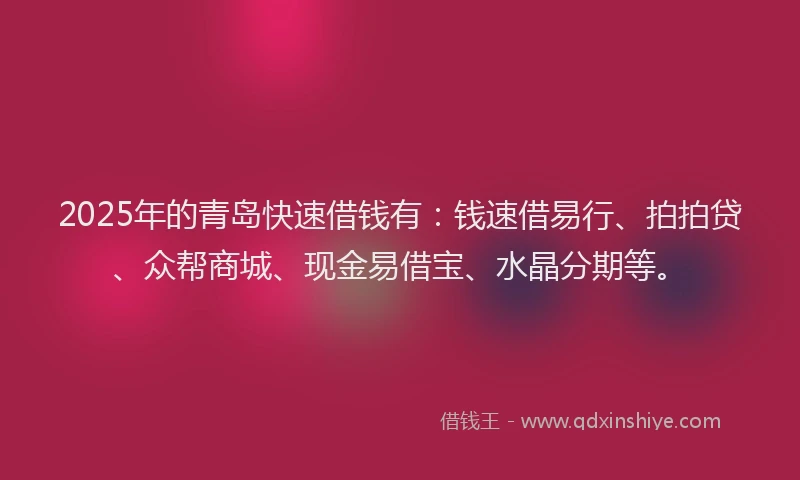 2025年的青岛快速借钱有：钱速借易行、拍拍贷、众帮商城、现金易借宝、水晶分期等。
