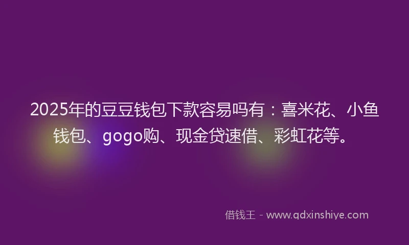 2025年的豆豆钱包下款容易吗有：喜米花、小鱼钱包、gogo购、现金贷速借、彩虹花等。