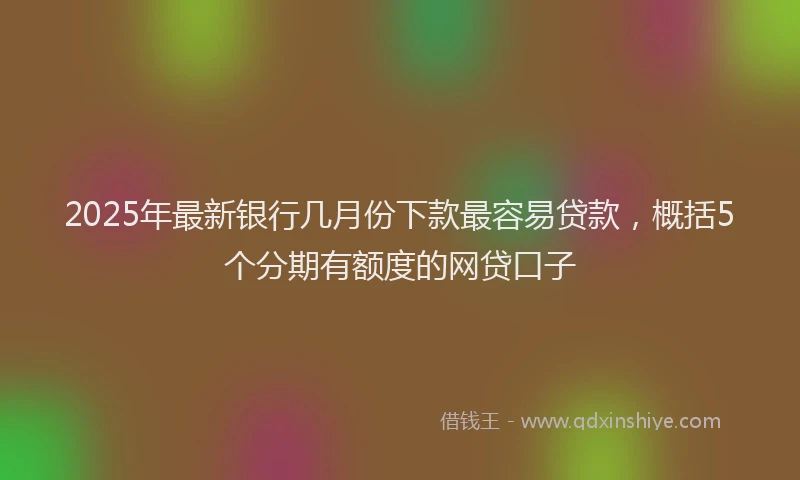 2025年最新银行几月份下款最容易贷款，概括5个分期有额度的网贷口子