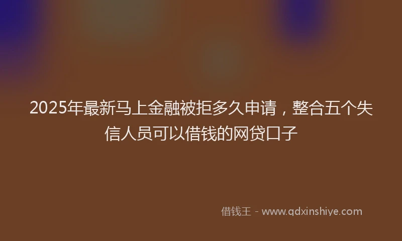 2025年最新马上金融被拒多久申请，整合五个失信人员可以借钱的网贷口子