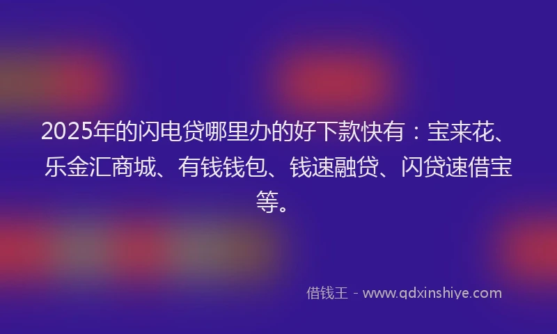 2025年的闪电贷哪里办的好下款快有：宝来花、乐金汇商城、有钱钱包、钱速融贷、闪贷速借宝等。
