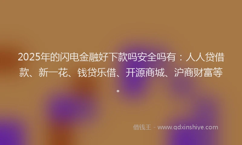 2025年的闪电金融好下款吗安全吗有：人人贷借款、新一花、钱贷乐借、开源商城、沪商财富等。