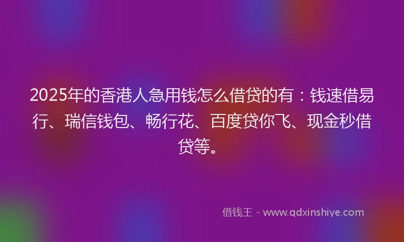 2025年的香港人急用钱怎么借贷的有：钱速借易行、瑞信钱包、畅行花、百度贷你飞、现金秒借贷等。