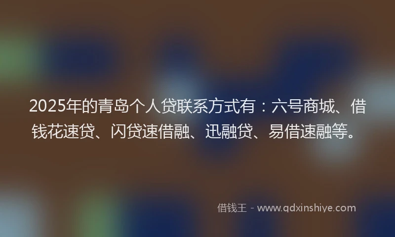 2025年的青岛个人贷联系方式有：六号商城、借钱花速贷、闪贷速借融、迅融贷、易借速融等。