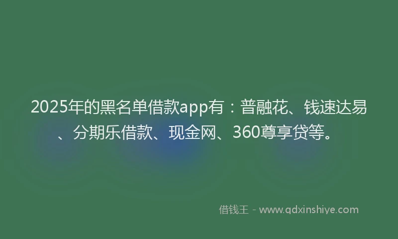 2025年的黑名单借款app有：普融花、钱速达易、分期乐借款、现金网、360尊享贷等。