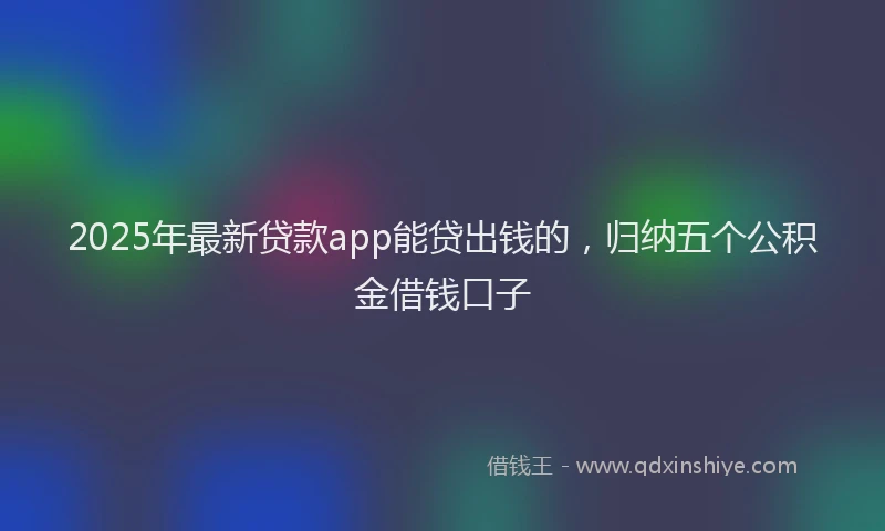 2025年最新贷款app能贷出钱的，归纳五个公积金借钱口子