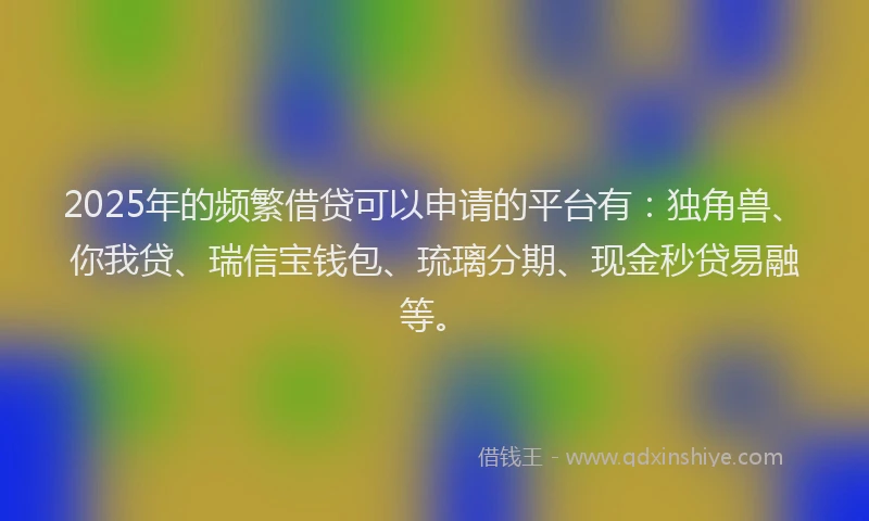 2025年的频繁借贷可以申请的平台有：独角兽、你我贷、瑞信宝钱包、琉璃分期、现金秒贷易融等。