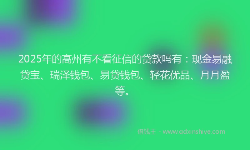 2025年的高州有不看征信的贷款吗有：现金易融贷宝、瑞泽钱包、易贷钱包、轻花优品、月月盈等。