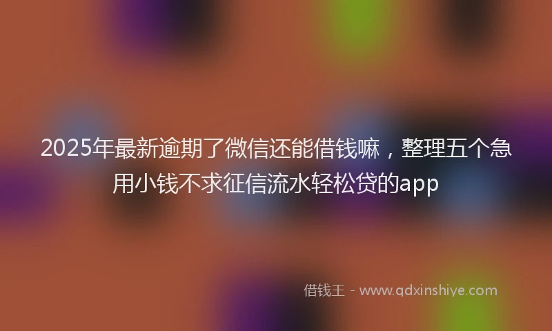 2025年最新逾期了微信还能借钱嘛，整理五个急用小钱不求征信流水轻松贷的app