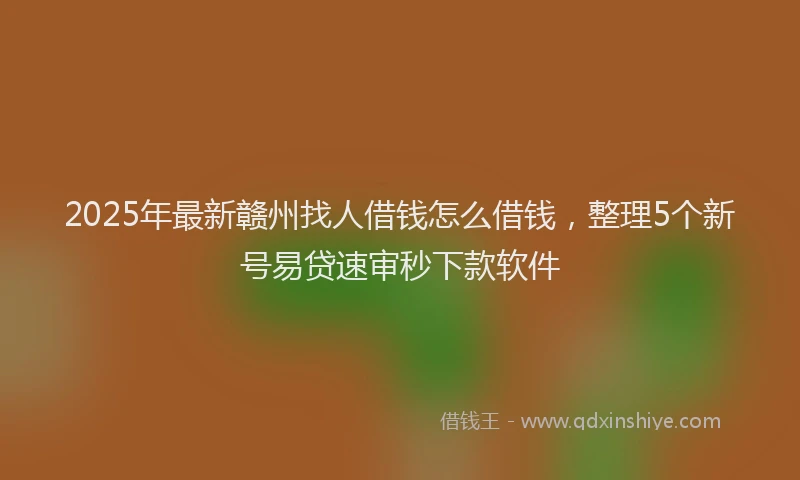 2025年最新赣州找人借钱怎么借钱，整理5个新号易贷速审秒下款软件