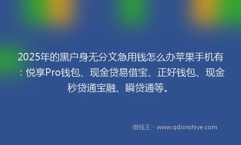 2025年的黑户身无分文急用钱怎么办苹果手机有：悦享Pro钱包、现金贷易借宝、正好钱包、现金秒贷通宝融、瞬贷通等。