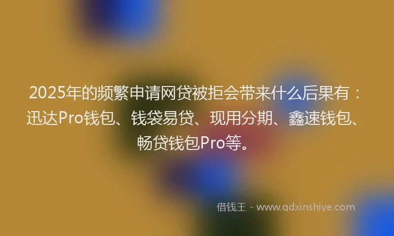 2025年的频繁申请网贷被拒会带来什么后果有：迅达Pro钱包、钱袋易贷、现用分期、鑫速钱包、畅贷钱包Pro等。