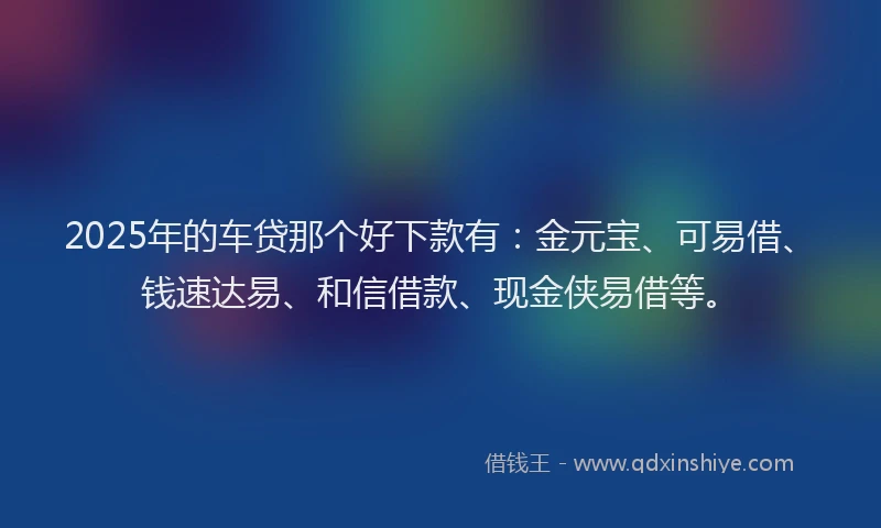 2025年的车贷那个好下款有：金元宝、可易借、钱速达易、和信借款、现金侠易借等。