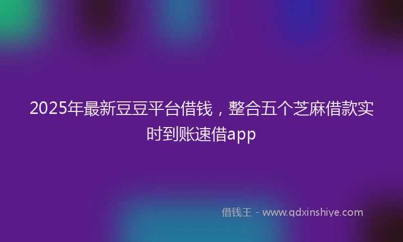 2025年最新豆豆平台借钱，整合五个芝麻借款实时到账速借app