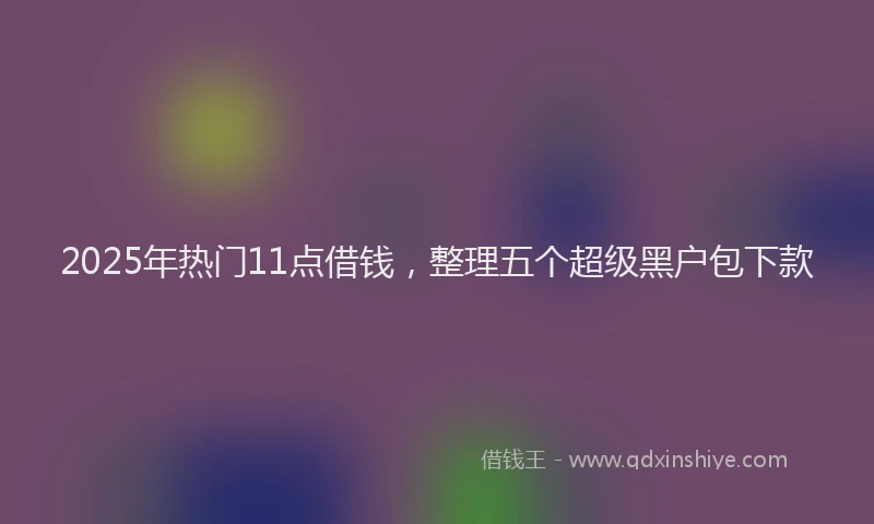2025年热门11点借钱，整理五个超级黑户包下款