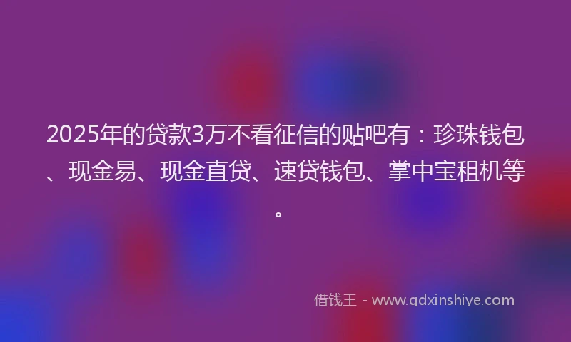 2025年的贷款3万不看征信的贴吧有：珍珠钱包、现金易、现金直贷、速贷钱包、掌中宝租机等。
