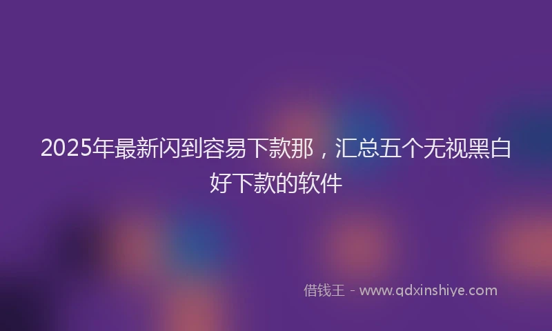 2025年最新闪到容易下款那，汇总五个无视黑白好下款的软件