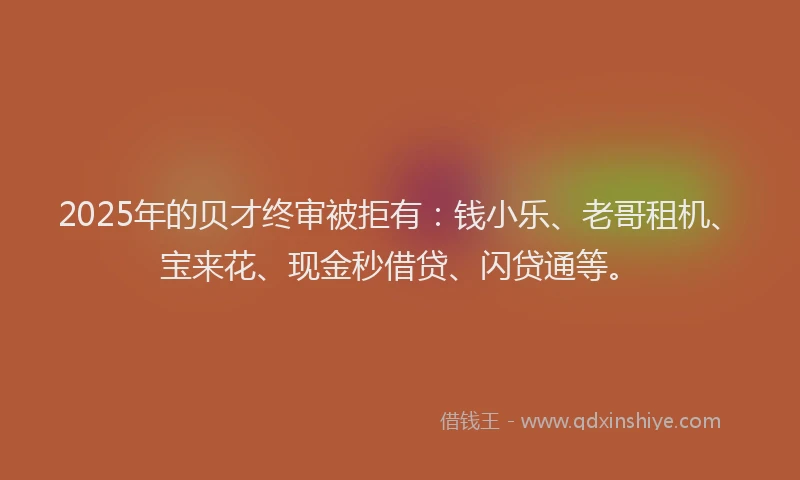 2025年的贝才终审被拒有：钱小乐、老哥租机、宝来花、现金秒借贷、闪贷通等。