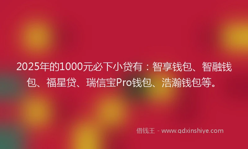 2025年的1000元必下小贷有：智享钱包、智融钱包、福星贷、瑞信宝Pro钱包、浩瀚钱包等。
