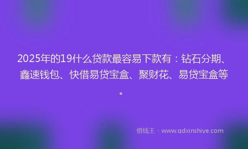 2025年的19什么贷款最容易下款有：钻石分期、鑫速钱包、快借易贷宝盒、聚财花、易贷宝盒等。