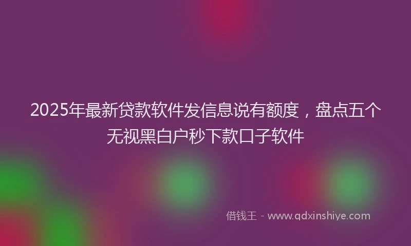 2025年最新贷款软件发信息说有额度，盘点五个无视黑白户秒下款口子软件