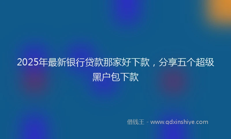 2025年最新银行贷款那家好下款，分享五个超级黑户包下款