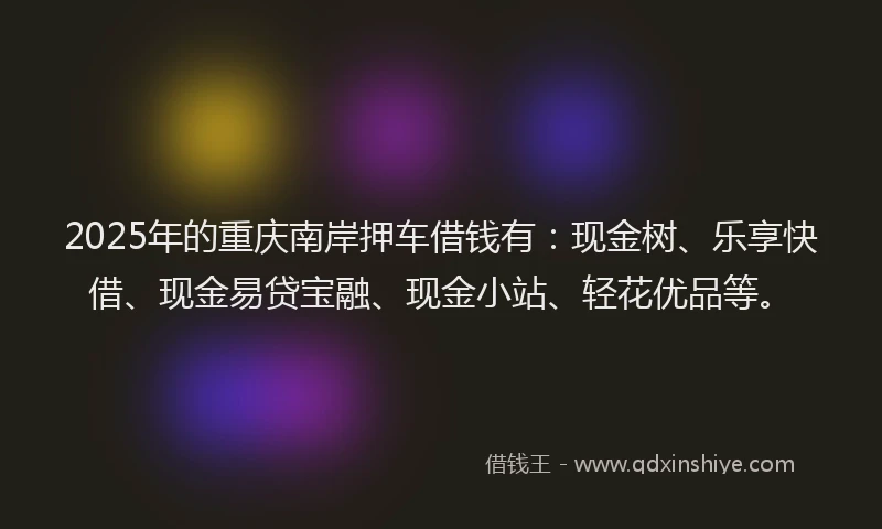 2025年的重庆南岸押车借钱有：现金树、乐享快借、现金易贷宝融、现金小站、轻花优品等。