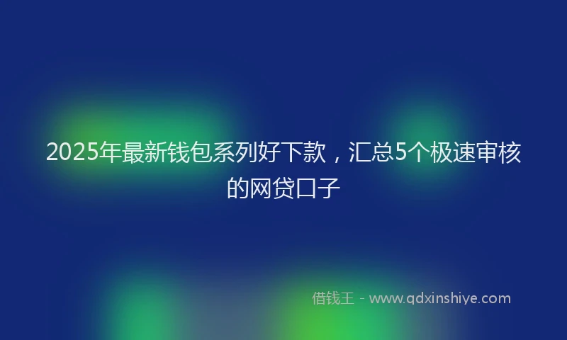 2025年最新钱包系列好下款，汇总5个极速审核的网贷口子