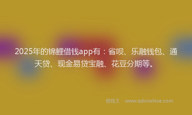 2025年的锦鲤借钱app有：省呗、乐融钱包、通天贷、现金易贷宝融、花豆分期等。