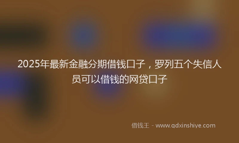 2025年最新金融分期借钱口子，罗列五个失信人员可以借钱的网贷口子