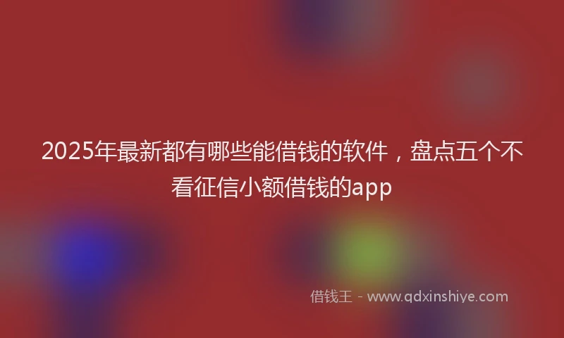 2025年最新都有哪些能借钱的软件，盘点五个不看征信小额借钱的app