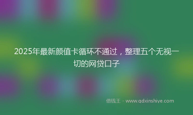 2025年最新颜值卡循环不通过，整理五个无视一切的网贷口子