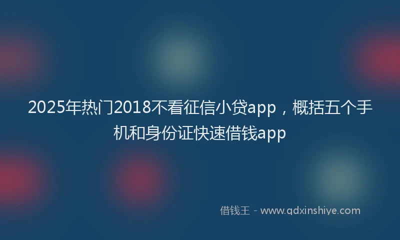 2025年热门2018不看征信小贷app，概括五个手机和身份证快速借钱app