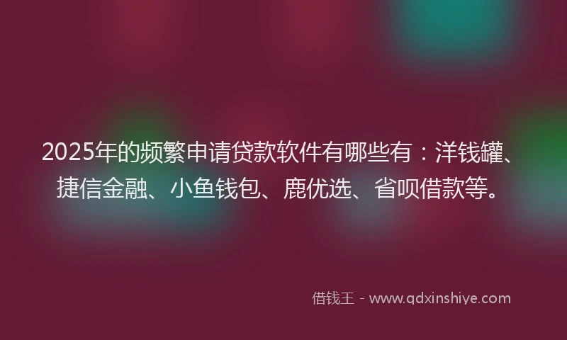2025年的频繁申请贷款软件有哪些有：洋钱罐、捷信金融、小鱼钱包、鹿优选、省呗借款等。
