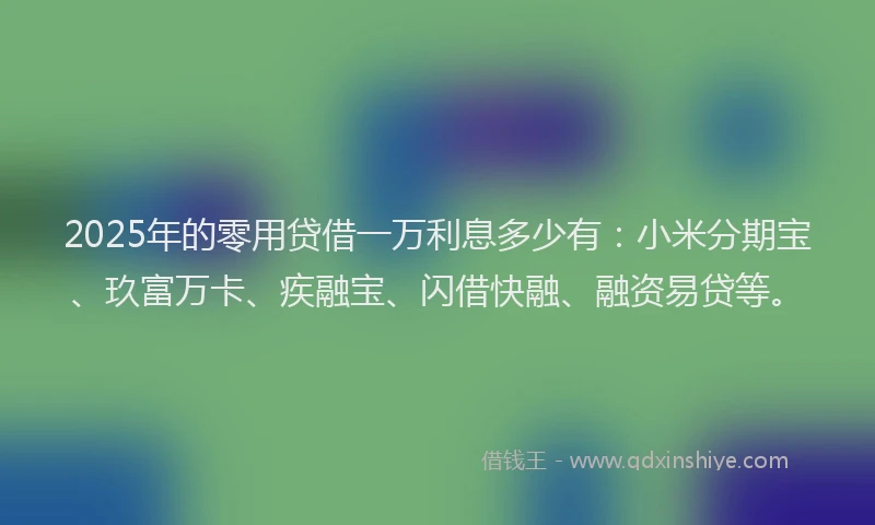 2025年的零用贷借一万利息多少有：小米分期宝、玖富万卡、疾融宝、闪借快融、融资易贷等。