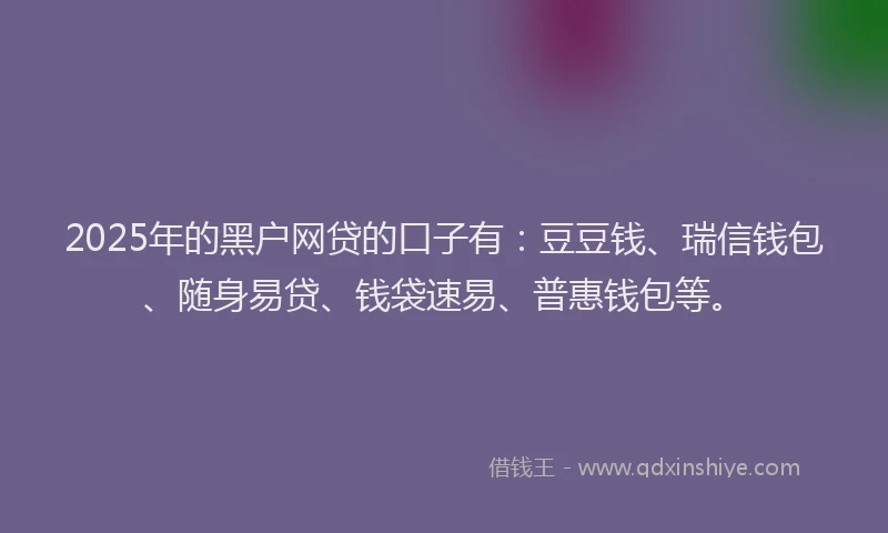 2025年的黑户网贷的口子有:豆豆钱、瑞信钱包、随身易贷、钱袋速易、普惠钱包等。