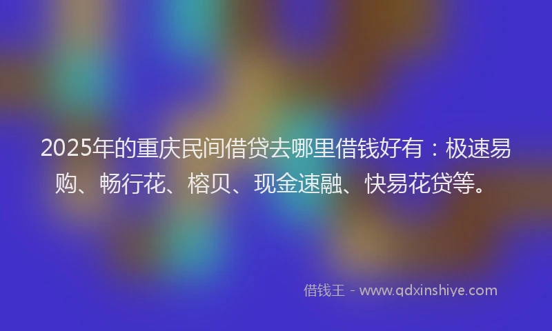 2025年的重庆民间借贷去哪里借钱好有：极速易购、畅行花、榕贝、现金速融、快易花贷等。