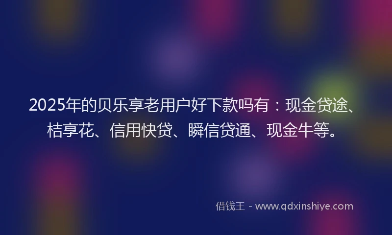 2025年的贝乐享老用户好下款吗有：现金贷途、桔享花、信用快贷、瞬信贷通、现金牛等。