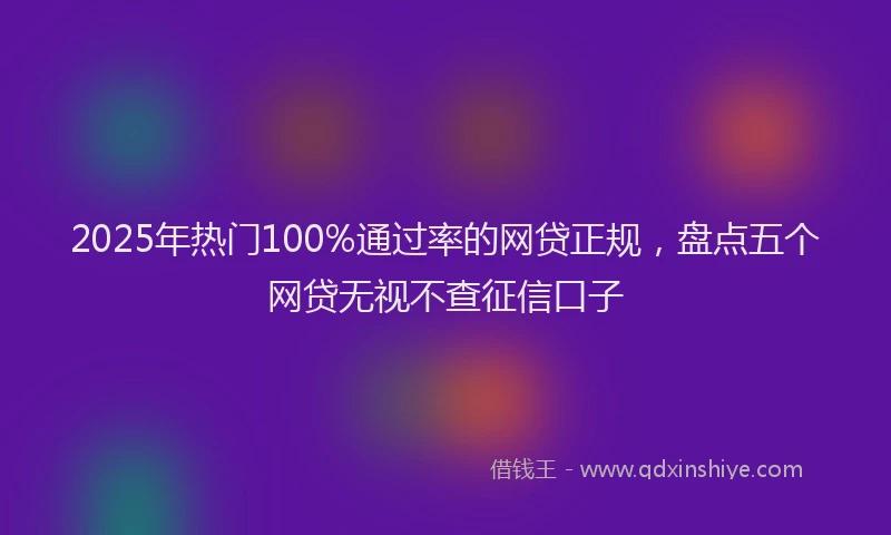 2025年热门100%通过率的网贷正规，盘点五个网贷无视不查征信口子