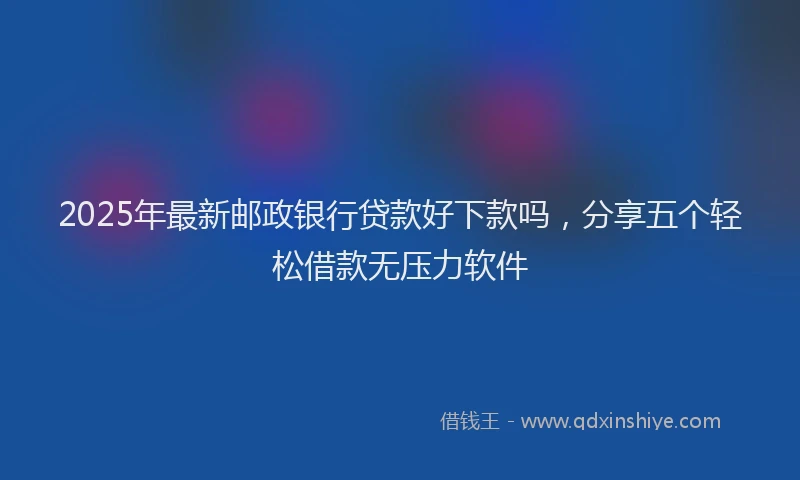2025年最新邮政银行贷款好下款吗，分享五个轻松借款无压力软件