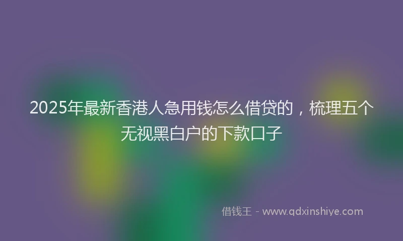 2025年最新香港人急用钱怎么借贷的，梳理五个无视黑白户的下款口子