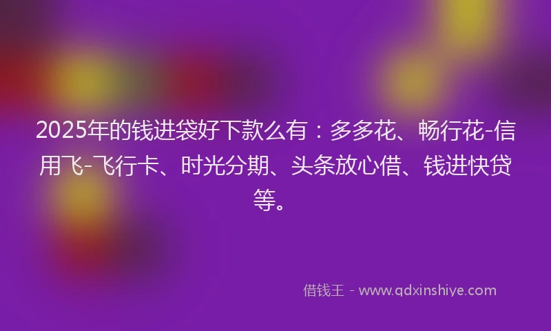 2025年的钱进袋好下款么有：多多花、畅行花-信用飞-飞行卡、时光分期、头条放心借、钱进快贷等。
