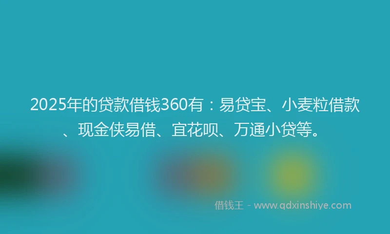2025年的贷款借钱360有：易贷宝、小麦粒借款、现金侠易借、宜花呗、万通小贷等。