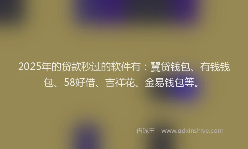 2025年的贷款秒过的软件有：翼贷钱包、有钱钱包、58好借、吉祥花、金易钱包等。