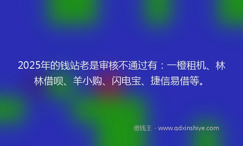 2025年的钱站老是审核不通过有：一橙租机、林林借呗、羊小购、闪电宝、捷信易借等。
