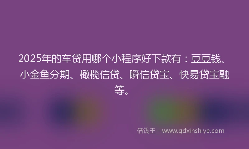 2025年的车贷用哪个小程序好下款有：豆豆钱、小金鱼分期、橄榄信贷、瞬信贷宝、快易贷宝融等。