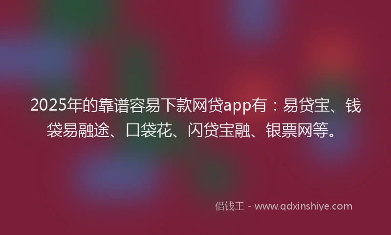 2025年的靠谱容易下款网贷app有：易贷宝、钱袋易融途、口袋花、闪贷宝融、银票网等。