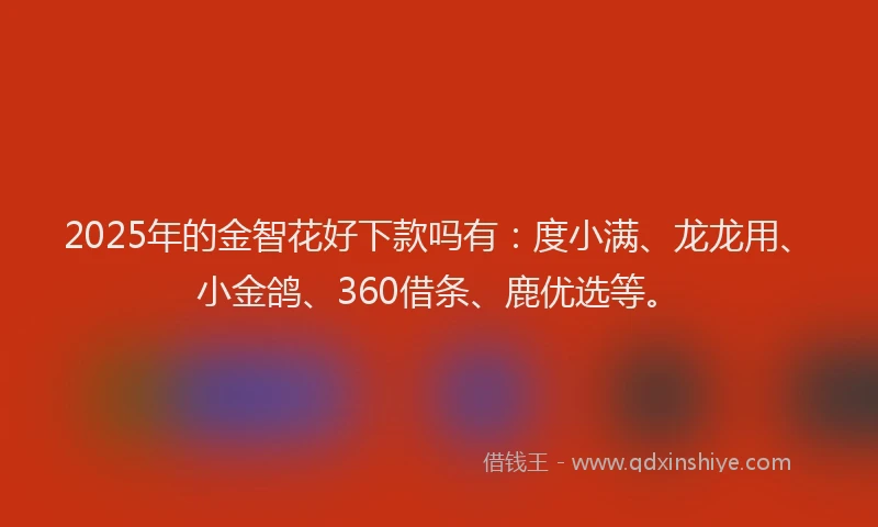 2025年的金智花好下款吗有:度小满、龙龙用、小金鸽、360借条、鹿优选等。