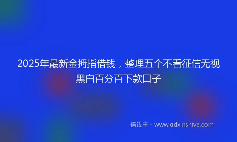 2025年最新金拇指借钱，整理五个不看征信无视黑白百分百下款口子