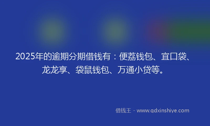 2025年的逾期分期借钱有：便荔钱包、宜口袋、龙龙享、袋鼠钱包、万通小贷等。